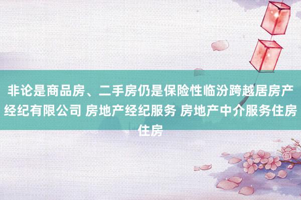非论是商品房、二手房仍是保险性临汾跨越居房产经纪有限公司 房地产经纪服务 房地产中介服务住房